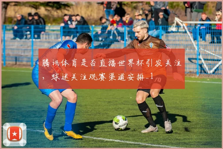 腾讯体育是否直播世界杯引发关注，球迷关注观赛渠道安排_1
