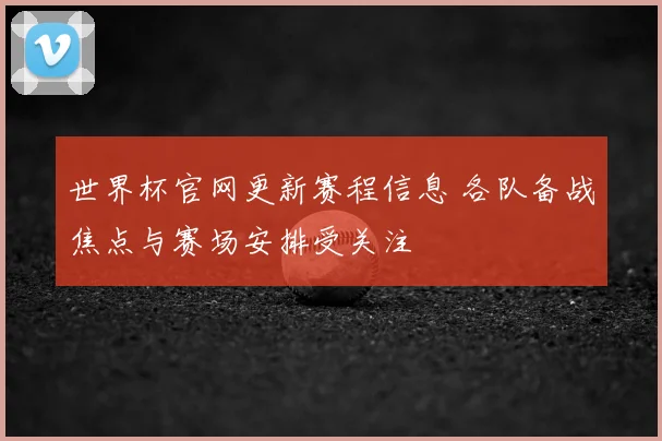 世界杯官网更新赛程信息 各队备战焦点与赛场安排受关注