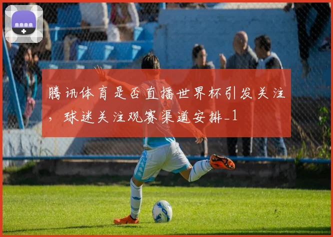 腾讯体育是否直播世界杯引发关注,球迷关注观赛渠道安排_1