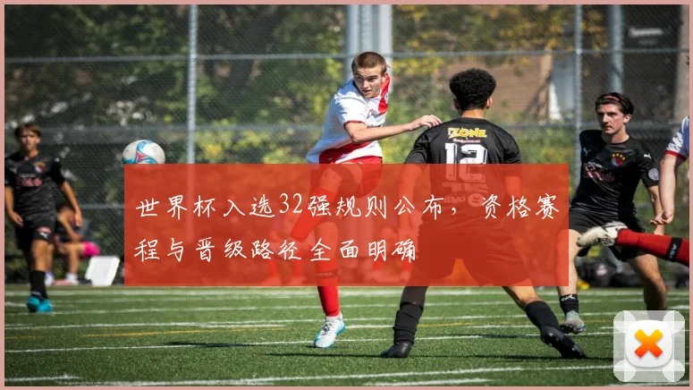 世界杯入选32强规则公布，资格赛程与晋级路径全面明确