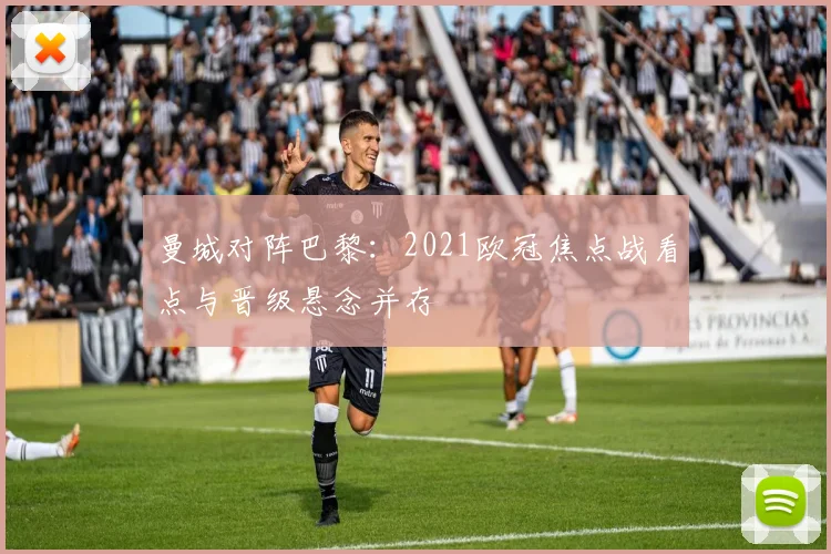 曼城对阵巴黎：2021欧冠焦点战看点与晋级悬念并存
