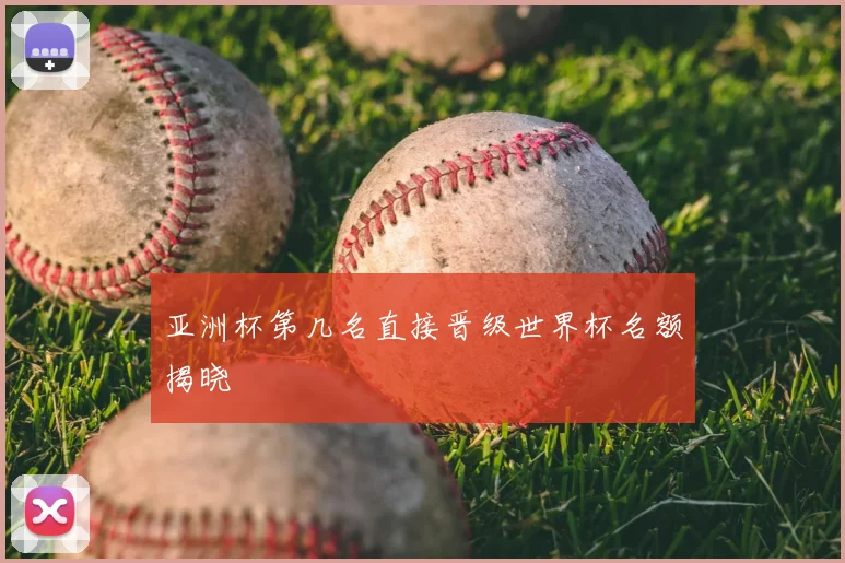 亚洲杯第几名直接晋级世界杯名额揭晓