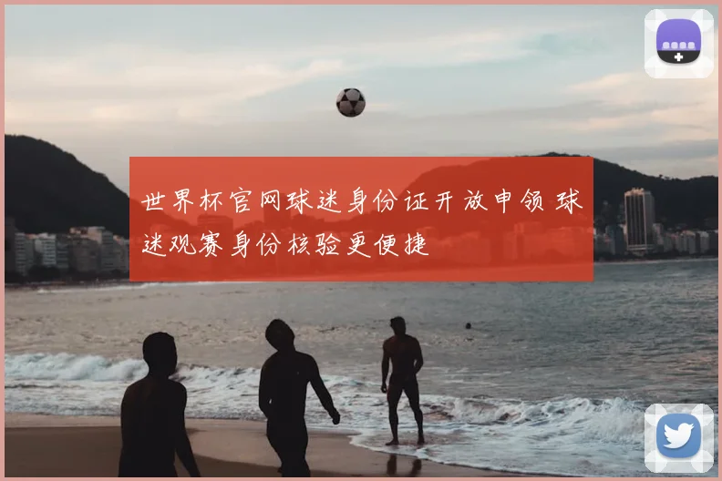 世界杯官网球迷身份证开放申领 球迷观赛身份核验更便捷