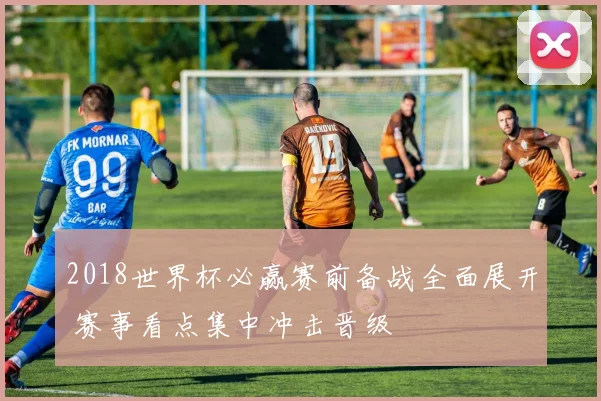 2018世界杯必赢赛前备战全面展开 赛事看点集中冲击晋级