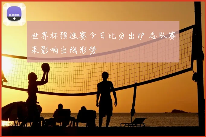 世界杯预选赛今日比分出炉 各队赛果影响出线形势