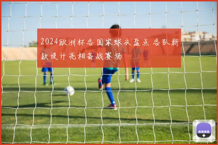 2024欧洲杯各国家球衣盘点 各队新款设计亮相备战赛场