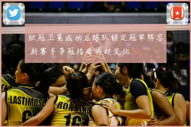 欧冠卫冕成功后球队锁定冠军阵容 新赛季争冠格局再起变化