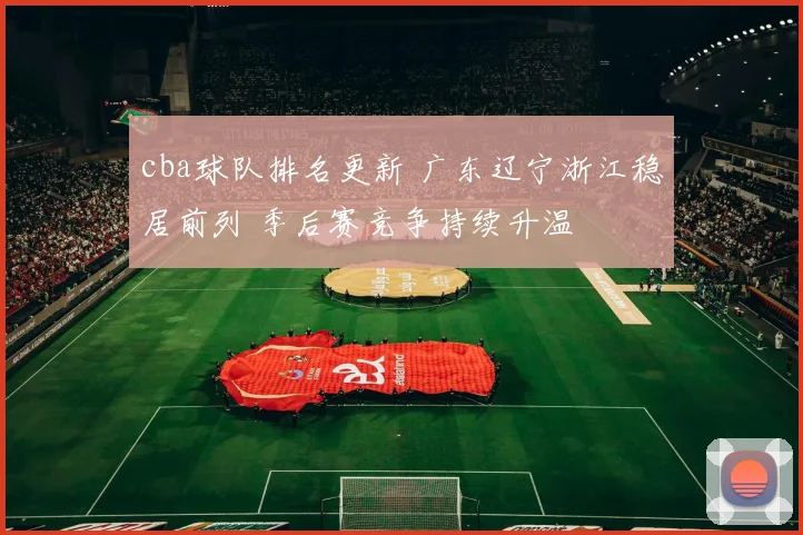 cba球队排名更新 广东辽宁浙江稳居前列 季后赛竞争持续升温