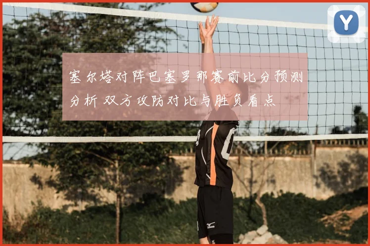 塞尔塔对阵巴塞罗那赛前比分预测分析 双方攻防对比与胜负看点