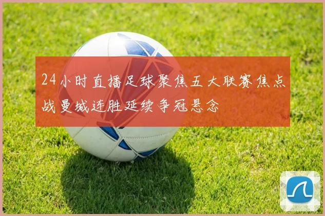 24小时直播足球聚焦五大联赛焦点战曼城连胜延续争冠悬念