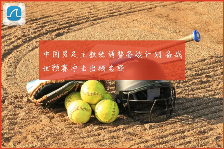 中国男足主教练调整备战计划 备战世预赛冲击出线名额