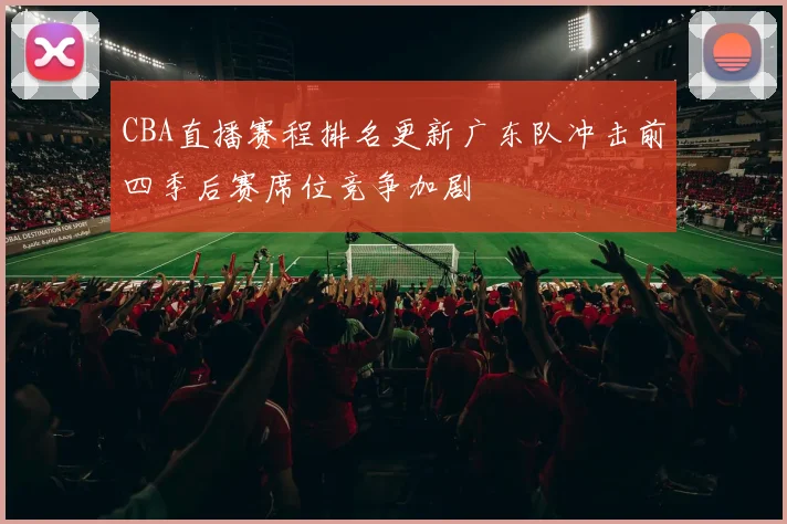 CBA直播赛程排名更新广东队冲击前四季后赛席位竞争加剧