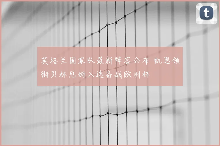 英格兰国家队最新阵容公布 凯恩领衔贝林厄姆入选备战欧洲杯