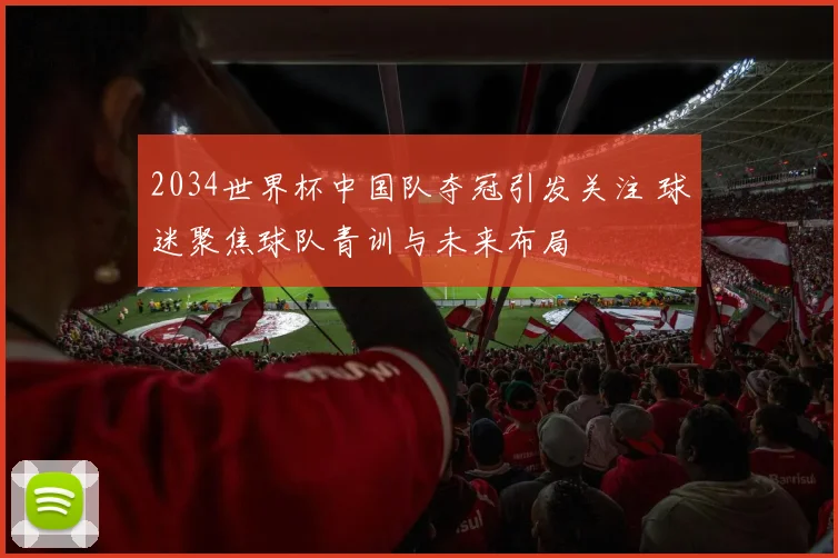 2034世界杯中国队夺冠引发关注 球迷聚焦球队青训与未来布局