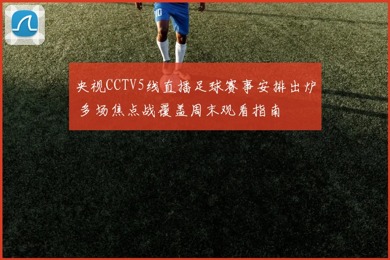 央视CCTV5线直播足球赛事安排出炉 多场焦点战覆盖周末观看指南