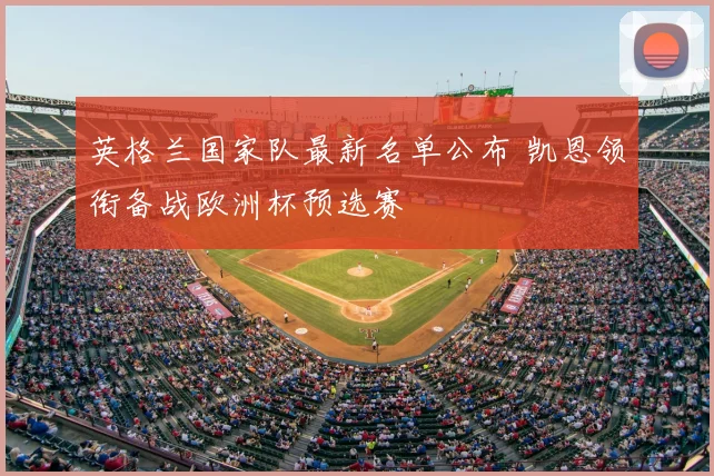 英格兰国家队最新名单公布 凯恩领衔备战欧洲杯预选赛