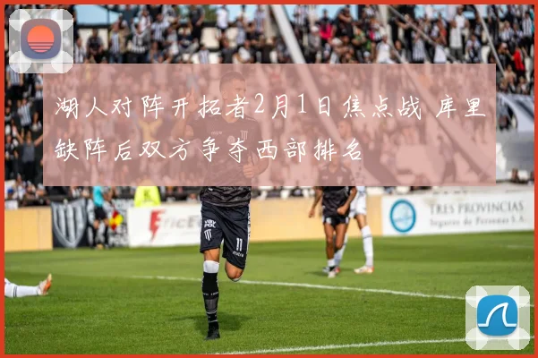 湖人对阵开拓者2月1日焦点战 库里缺阵后双方争夺西部排名