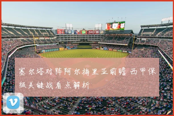 塞尔塔对阵阿尔梅里亚前瞻 西甲保级关键战看点解析