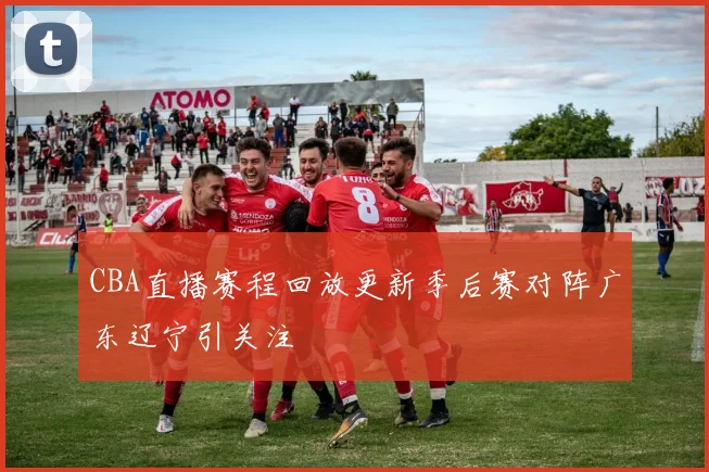 CBA直播赛程回放更新季后赛对阵广东辽宁引关注