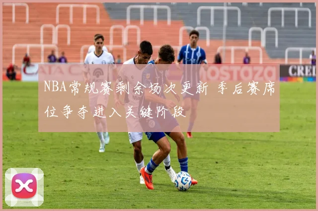 NBA常规赛剩余场次更新 季后赛席位争夺进入关键阶段