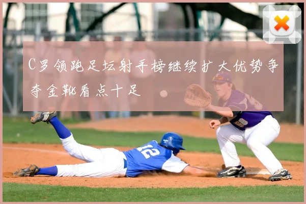 C罗领跑足坛射手榜继续扩大优势争夺金靴看点十足