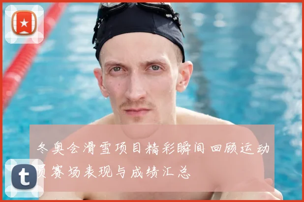 冬奥会滑雪项目精彩瞬间回顾运动员赛场表现与成绩汇总
