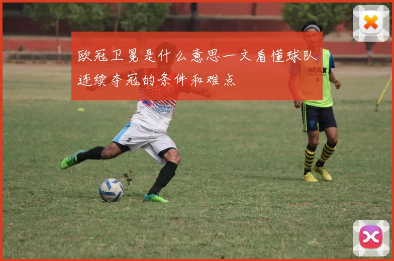 欧冠卫冕是什么意思一文看懂球队连续夺冠的条件和难点