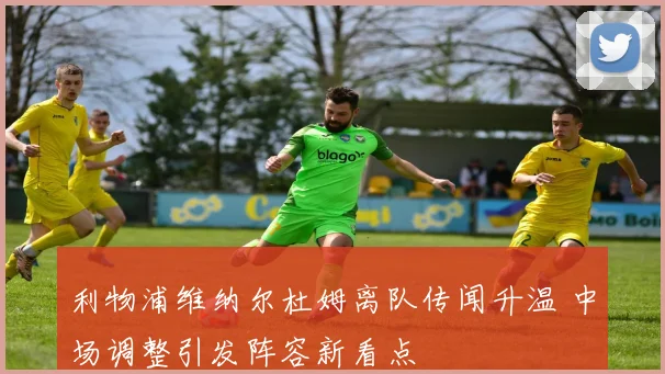 利物浦维纳尔杜姆离队传闻升温 中场调整引发阵容新看点