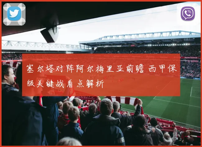 塞尔塔对阵阿尔梅里亚前瞻 西甲保级关键战看点解析