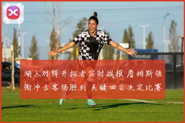 湖人对阵开拓者实时战报 詹姆斯领衔冲击客场胜利 关键回合决定比赛走势