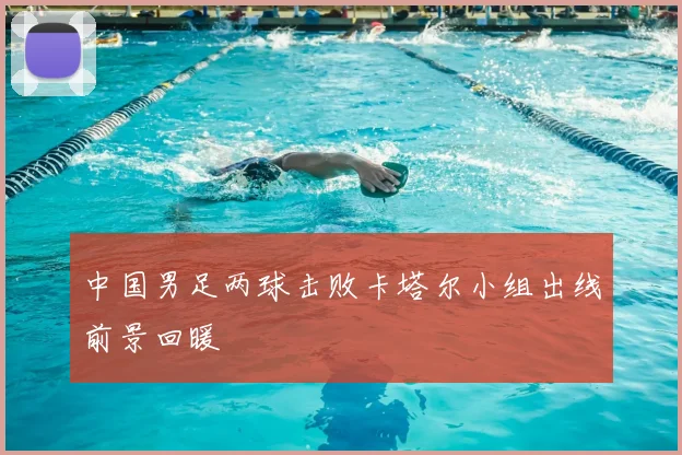 中国男足两球击败卡塔尔小组出线前景回暖