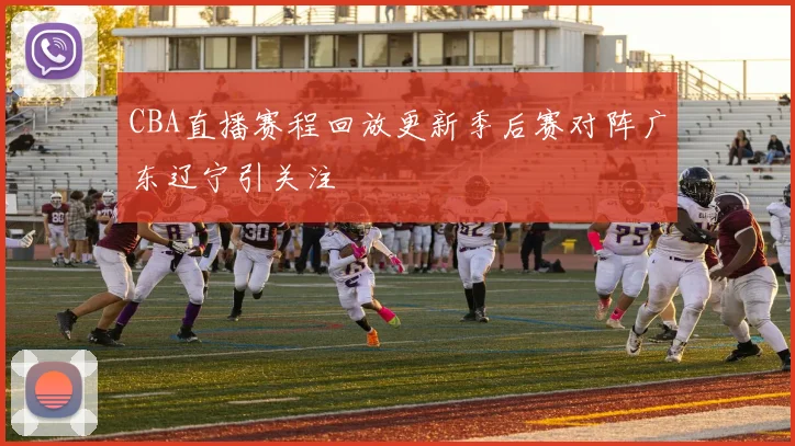 CBA直播赛程回放更新季后赛对阵广东辽宁引关注