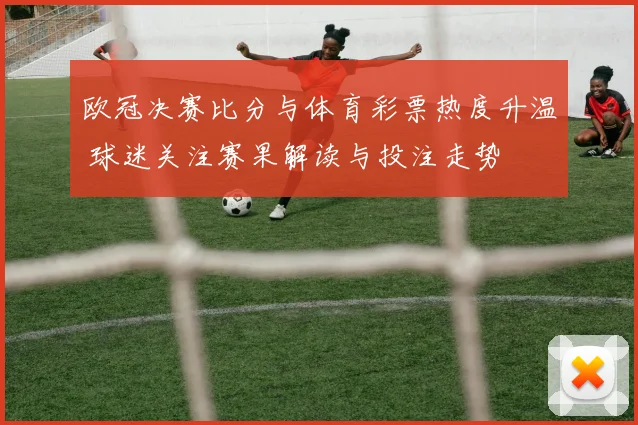 欧冠决赛比分与体育彩票热度升温 球迷关注赛果解读与投注走势