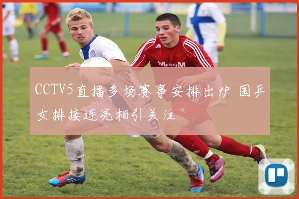 CCTV5直播多场赛事安排出炉 国乒女排接连亮相引关注