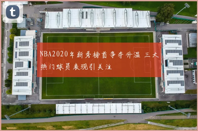 NBA2020年新秀榜首争夺升温 三大热门球员表现引关注