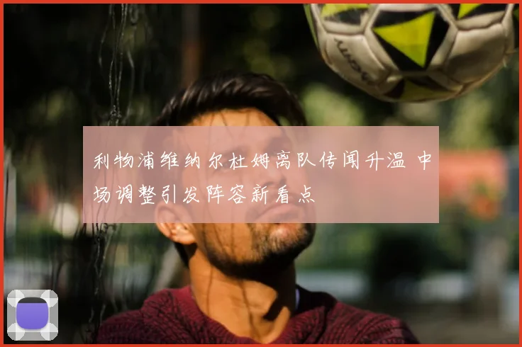 利物浦维纳尔杜姆离队传闻升温 中场调整引发阵容新看点
