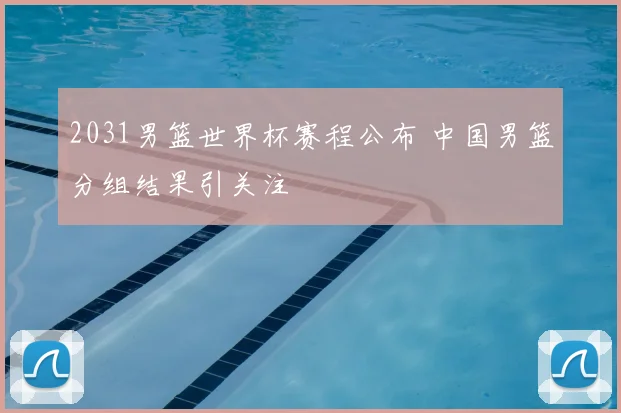 2031男篮世界杯赛程公布 中国男篮分组结果引关注