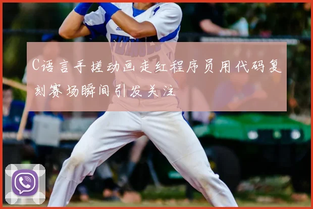 C语言手搓动画走红程序员用代码复刻赛场瞬间引发关注