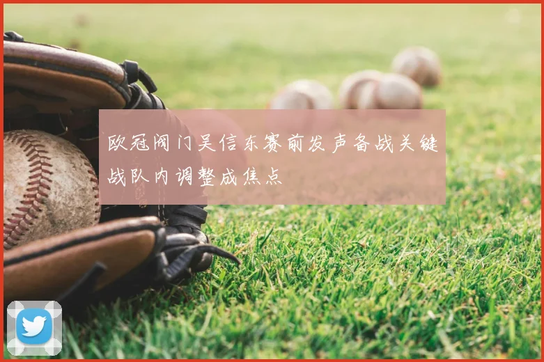 欧冠阀门吴信东赛前发声备战关键战队内调整成焦点