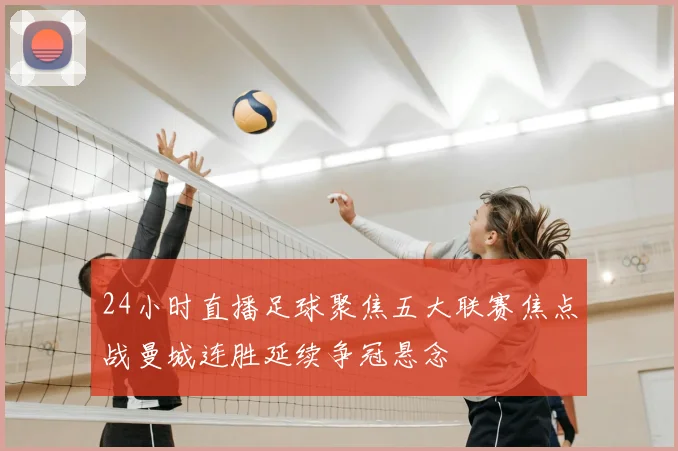24小时直播足球聚焦五大联赛焦点战曼城连胜延续争冠悬念