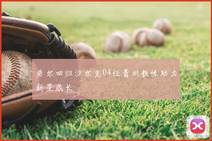 劳尔回归沙尔克04任青训教练助力新星成长