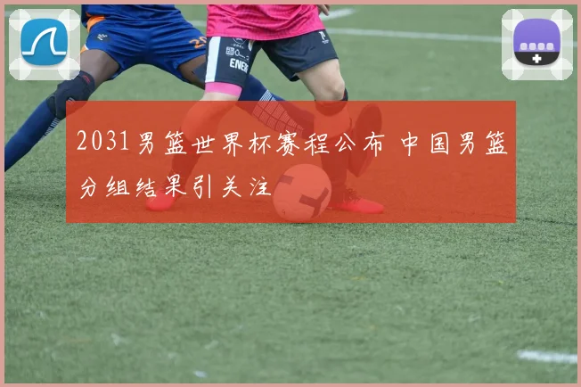 2031男篮世界杯赛程公布 中国男篮分组结果引关注
