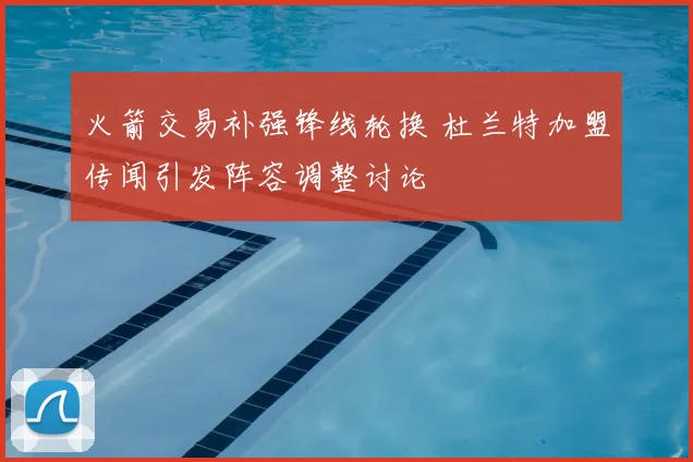 火箭交易补强锋线轮换 杜兰特加盟传闻引发阵容调整讨论
