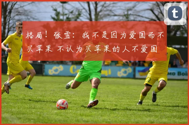 格局！张雪：我不是因为爱国而不买苹果 不认为买苹果的人不爱国