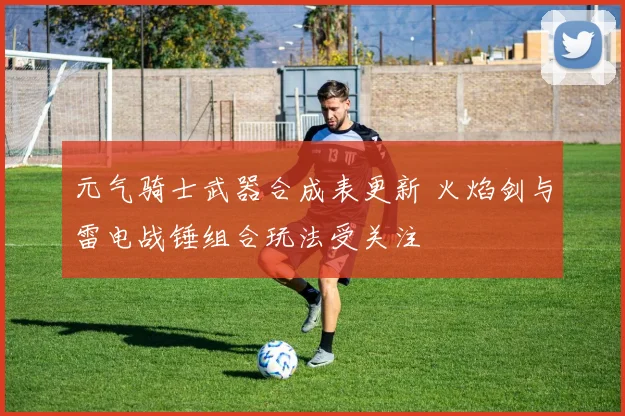 元气骑士武器合成表更新 火焰剑与雷电战锤组合玩法受关注