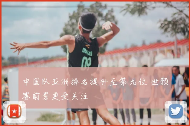 中国队亚洲排名提升至第九位 世预赛前景更受关注