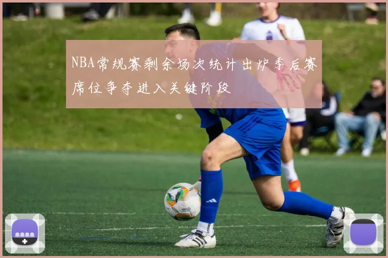 NBA常规赛剩余场次统计出炉季后赛席位争夺进入关键阶段