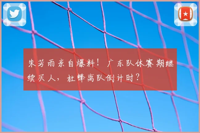 朱芳雨亲自爆料!广东队休赛期继续买人,杜锋离队倒计时?