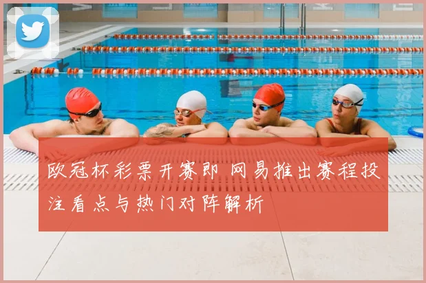 欧冠杯彩票开赛即 网易推出赛程投注看点与热门对阵解析