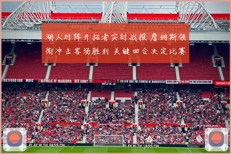 湖人对阵开拓者实时战报 詹姆斯领衔冲击客场胜利 关键回合决定比赛走势